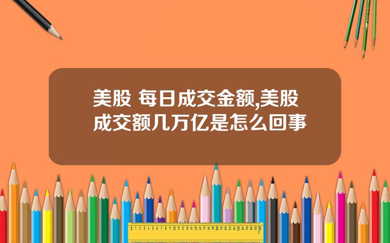 美股 每日成交金额,美股成交额几万亿是怎么回事
